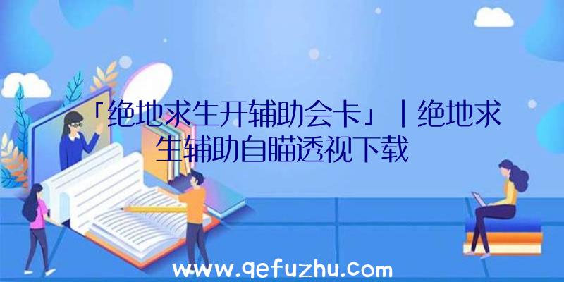 「绝地求生开辅助会卡」|绝地求生辅助自瞄透视下载